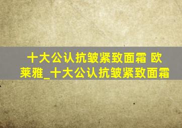 十大公认抗皱紧致面霜 欧莱雅_十大公认抗皱紧致面霜